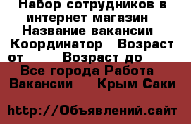 Набор сотрудников в интернет-магазин › Название вакансии ­ Координатор › Возраст от ­ 14 › Возраст до ­ 80 - Все города Работа » Вакансии   . Крым,Саки